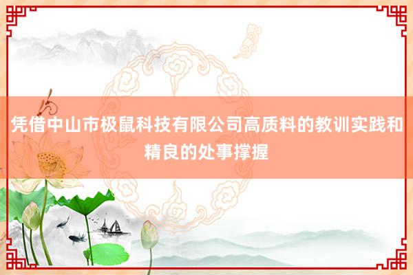 凭借中山市极鼠科技有限公司高质料的教训实践和精良的处事撑握