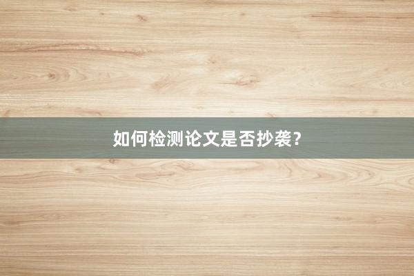如何检测论文是否抄袭？