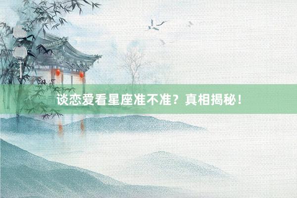 谈恋爱看星座准不准？真相揭秘！