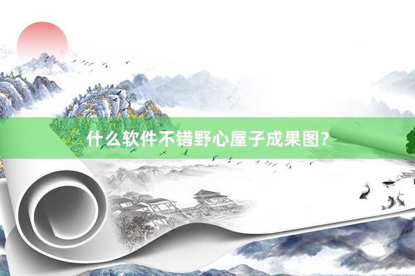 什么软件不错野心屋子成果图？
