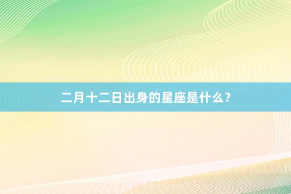 二月十二日出身的星座是什么？