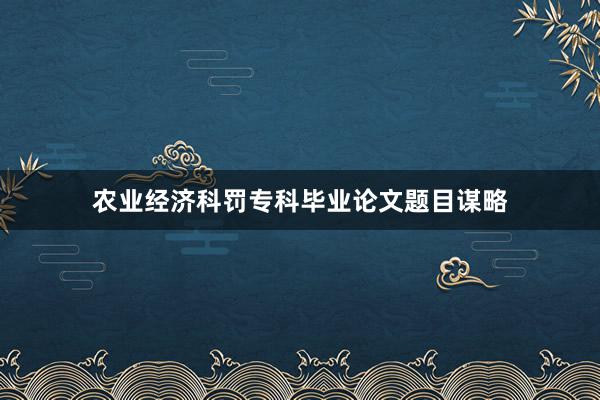 农业经济科罚专科毕业论文题目谋略