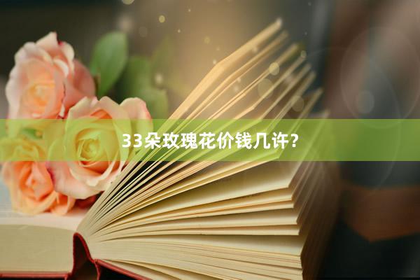 33朵玫瑰花价钱几许？