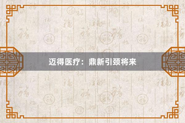 迈得医疗：鼎新引颈将来