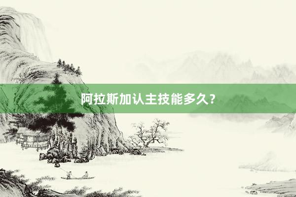 阿拉斯加认主技能多久？