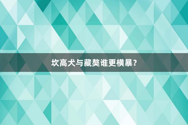 坎高犬与藏獒谁更横暴？