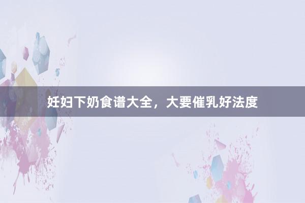 妊妇下奶食谱大全，大要催乳好法度